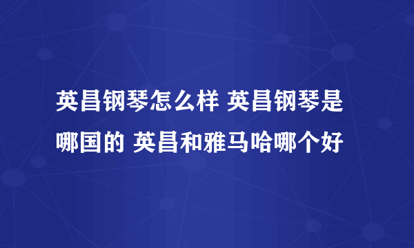 英昌钢琴怎么样 英昌钢琴是哪国的 英昌和雅马哈哪个好