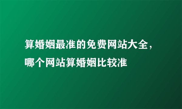 算婚姻最准的免费网站大全，哪个网站算婚姻比较准