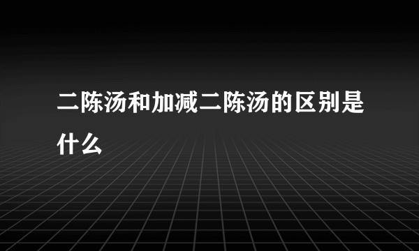 二陈汤和加减二陈汤的区别是什么