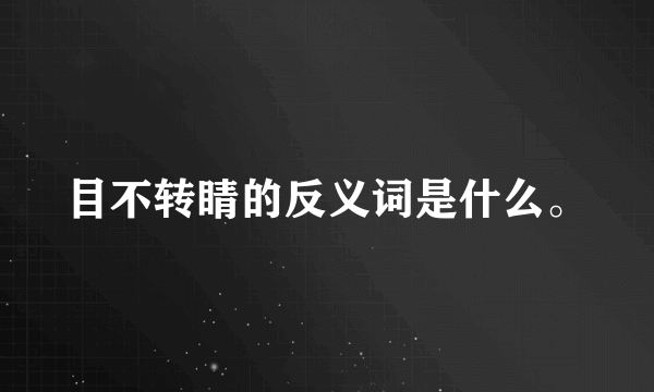 目不转睛的反义词是什么。