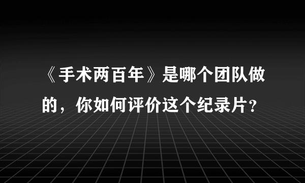 《手术两百年》是哪个团队做的，你如何评价这个纪录片？