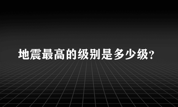 地震最高的级别是多少级？