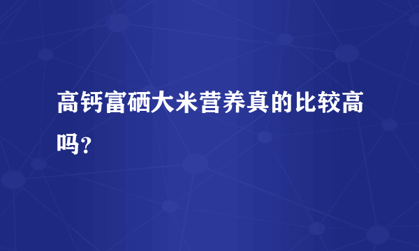 高钙富硒大米营养真的比较高吗？