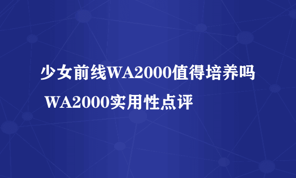 少女前线WA2000值得培养吗 WA2000实用性点评