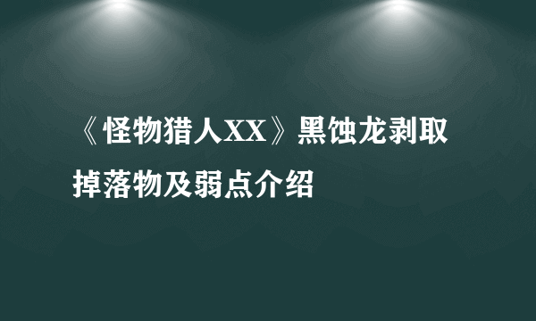 《怪物猎人XX》黑蚀龙剥取掉落物及弱点介绍