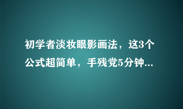 初学者淡妆眼影画法，这3个公式超简单，手残党5分钟就学会！