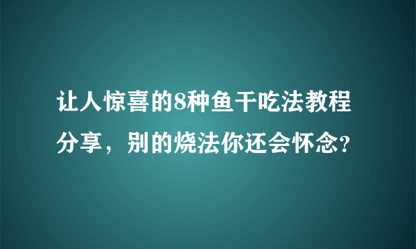 让人惊喜的8种鱼干吃法教程分享，别的烧法你还会怀念？