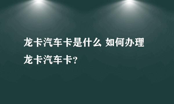 龙卡汽车卡是什么 如何办理龙卡汽车卡？