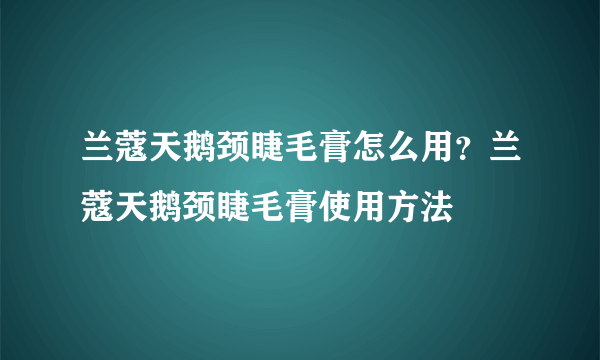 兰蔻天鹅颈睫毛膏怎么用？兰蔻天鹅颈睫毛膏使用方法