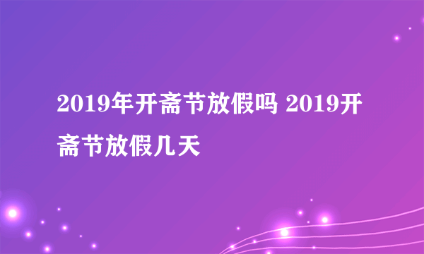 2019年开斋节放假吗 2019开斋节放假几天