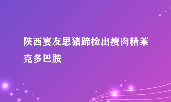 陕西宴友思猪蹄检出瘦肉精莱克多巴胺