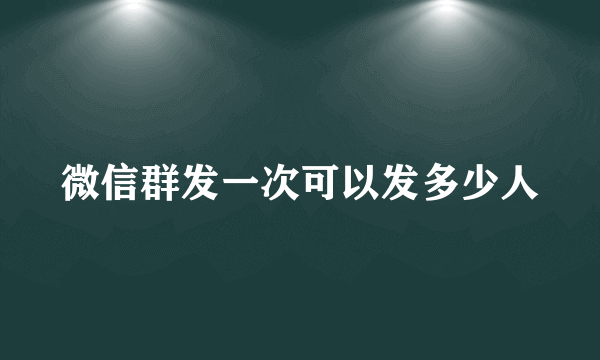 微信群发一次可以发多少人