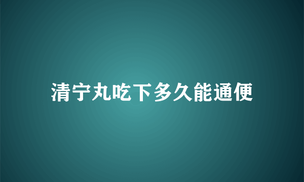 清宁丸吃下多久能通便