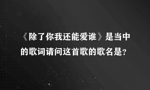 《除了你我还能爱谁》是当中的歌词请问这首歌的歌名是？