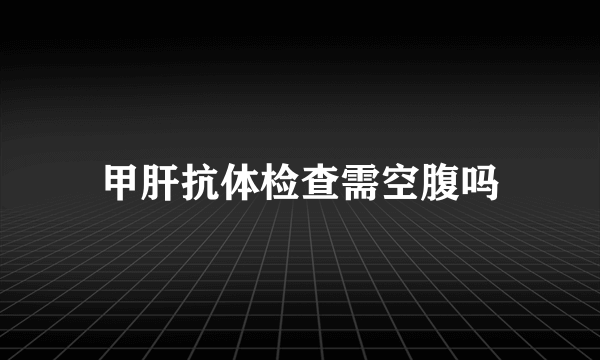 甲肝抗体检查需空腹吗