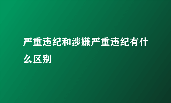 严重违纪和涉嫌严重违纪有什么区别