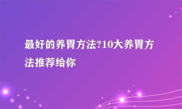 最好的养胃方法?10大养胃方法推荐给你