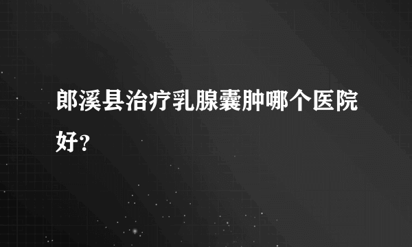 郎溪县治疗乳腺囊肿哪个医院好？