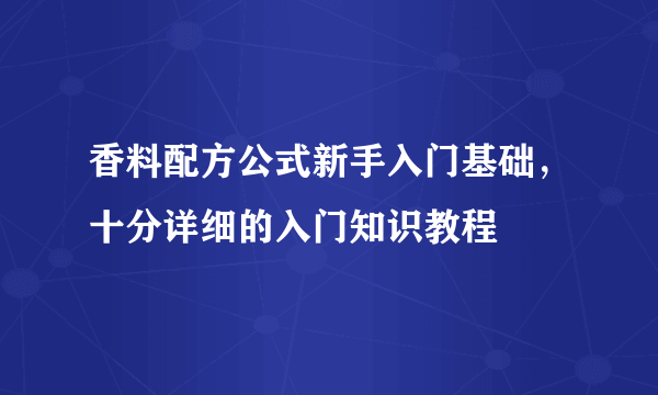 香料配方公式新手入门基础，十分详细的入门知识教程