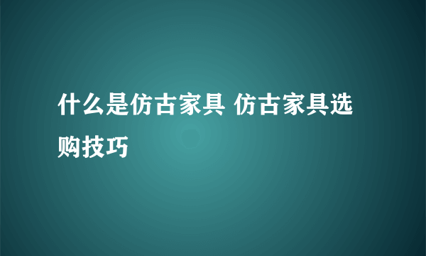 什么是仿古家具 仿古家具选购技巧