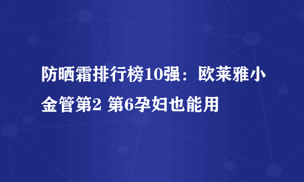 防晒霜排行榜10强：欧莱雅小金管第2 第6孕妇也能用