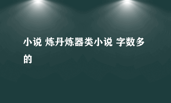 小说 炼丹炼器类小说 字数多的