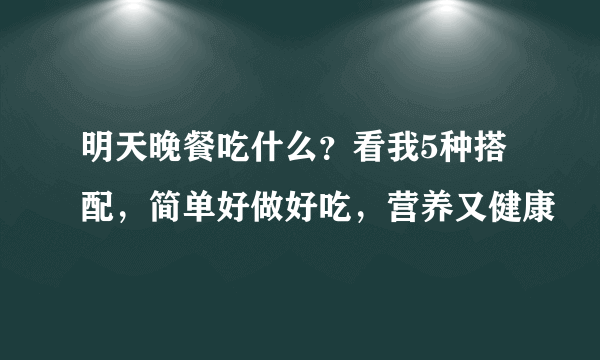 明天晚餐吃什么？看我5种搭配，简单好做好吃，营养又健康