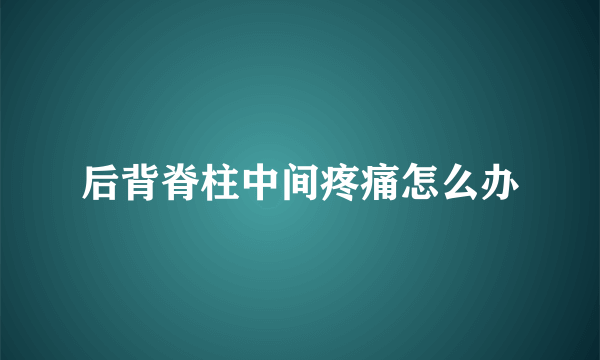 后背脊柱中间疼痛怎么办