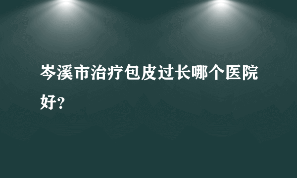 岑溪市治疗包皮过长哪个医院好？