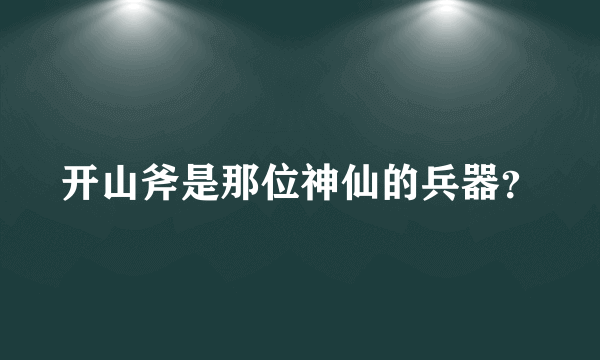 开山斧是那位神仙的兵器？