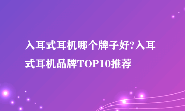 入耳式耳机哪个牌子好?入耳式耳机品牌TOP10推荐