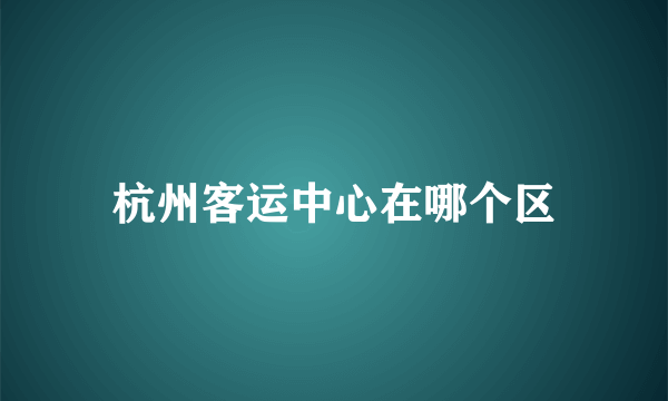 杭州客运中心在哪个区