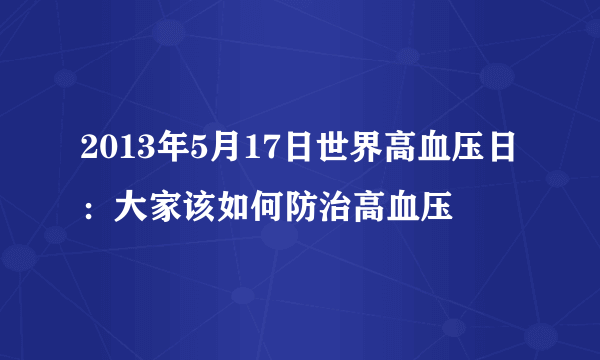 2013年5月17日世界高血压日：大家该如何防治高血压