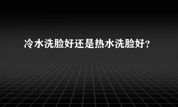 冷水洗脸好还是热水洗脸好？