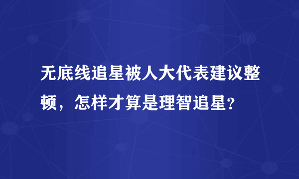 无底线追星被人大代表建议整顿，怎样才算是理智追星？