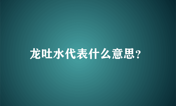 龙吐水代表什么意思？