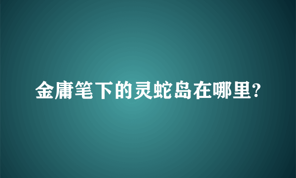 金庸笔下的灵蛇岛在哪里?