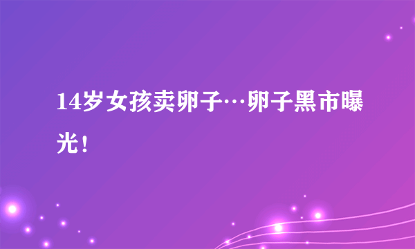 14岁女孩卖卵子…卵子黑市曝光！