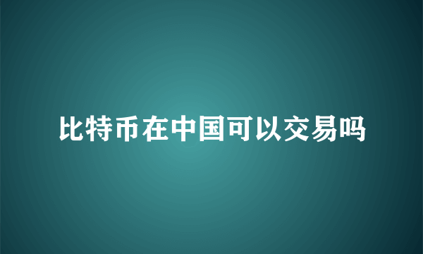 比特币在中国可以交易吗