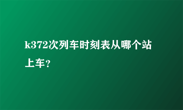 k372次列车时刻表从哪个站上车？