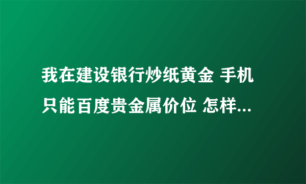 我在建设银行炒纸黄金 手机只能百度贵金属价位 怎样随时更好关注行情 能开短信关注吗 怎么开啊