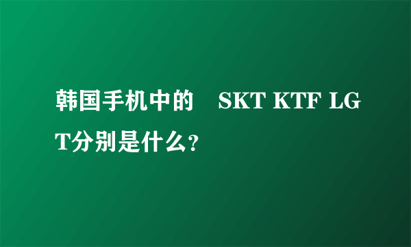 韩国手机中的　SKT KTF LGT分别是什么？