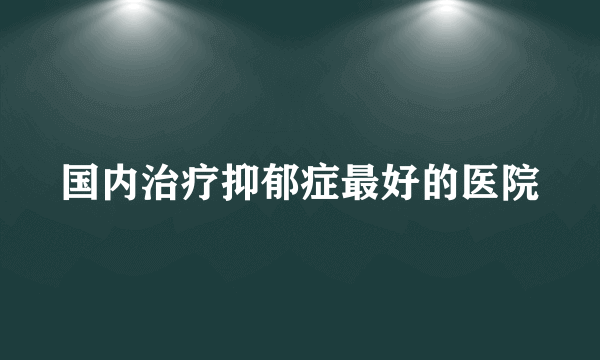 国内治疗抑郁症最好的医院