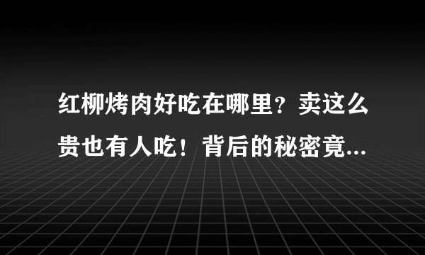 红柳烤肉好吃在哪里？卖这么贵也有人吃！背后的秘密竟然是这个