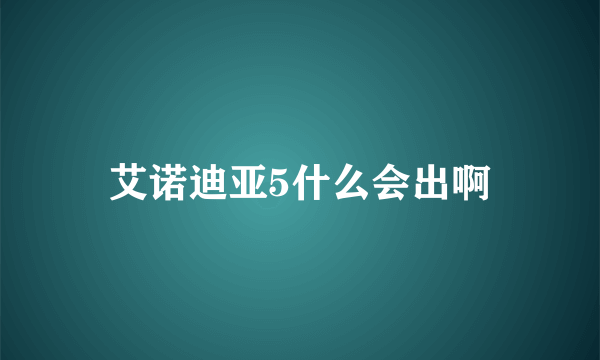 艾诺迪亚5什么会出啊