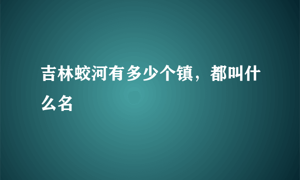 吉林蛟河有多少个镇，都叫什么名