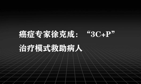 癌症专家徐克成：“3C+P”治疗模式救助病人