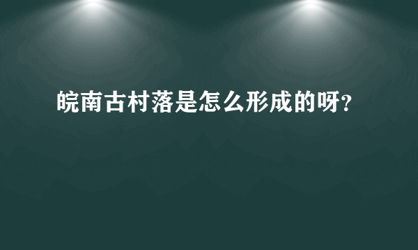 皖南古村落是怎么形成的呀？