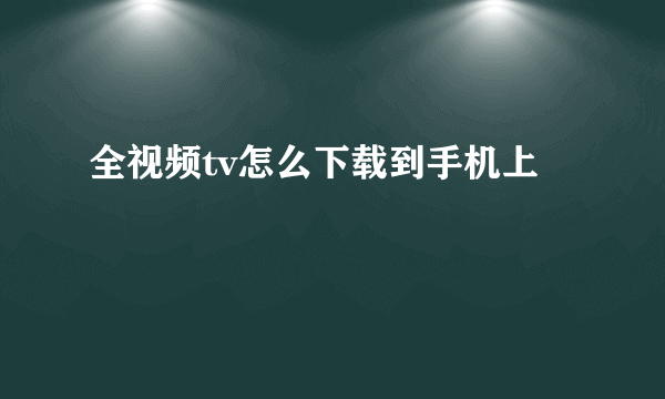 全视频tv怎么下载到手机上