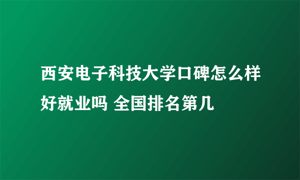 西安电子科技大学口碑怎么样好就业吗 全国排名第几